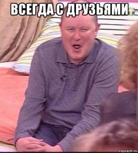 всегда с друзьями 