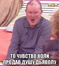  то чувство,коли продав душу дьяволу