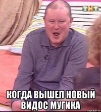  когда вышел новый видос мугика