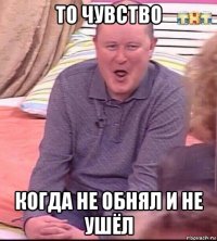 то чувство когда не обнял и не ушёл