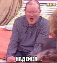  надейся....