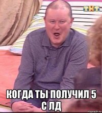  когда ты получил 5 с лд