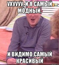 ухуууу, и я самый модный, и видимо,самый красивый