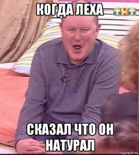 когда леха сказал что он натурал