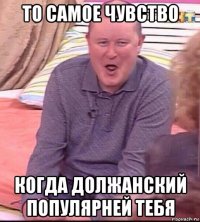 то самое чувство когда должанский популярней тебя