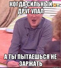 когда сильный друг упал а ты пытаешься не заржать