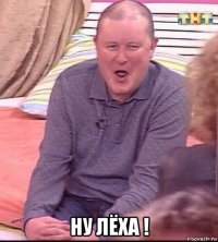  ну лёха !