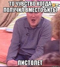 то чувство когда получил вместо биты пистолет