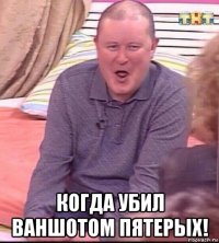  когда убил ваншотом пятерых!