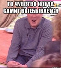 то чувство когда самит выебывается 