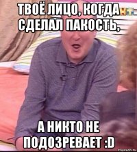 твоё лицо, когда сделал пакость, а никто не подозревает :d