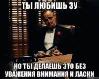 ты любишь зу но ты делаешь это без уважения внимания и ласки