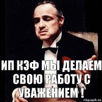 ИП КЭФ мы делаем свою работу с Уважением !