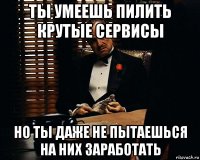 ты умеешь пилить крутые сервисы но ты даже не пытаешься на них заработать