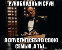 рукоблудный срун я впустил себя в свою семью, а ты...