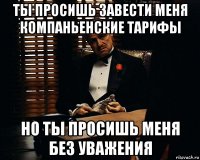 ты просишь завести меня компаньенские тарифы но ты просишь меня без уважения