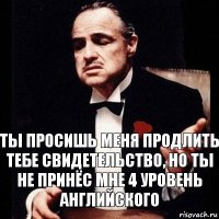 Ты просишь меня продлить тебе свидетельство, но ты не принёс мне 4 уровень английского