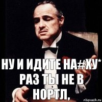 Ну и идите на#ху* раз ты не в нортл,