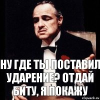 НУ где ты поставил ударение? отдай биту, я покажу