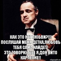 Как это нет любви?!!!
Послушай меня детка,любовь тебя сама найдет!
Это говорю тебе я,Дон Вито Карлеоне!!