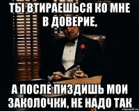 ты втираешься ко мне в доверие, а после пиздишь мои заколочки, не надо так