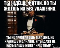 ты ждёшь фотки. но ты ждёшь их без уважения. ты не проявляешь терпение. не хранишь молчание. и ты даже не называешь меня " крёстным ".