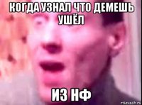 когда узнал что демешь ушёл из нф