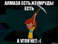 алмаза есть,изумруды есть а угля нет:-(