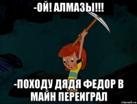 -ой! алмазы!!! -походу дядя федор в майн переиграл