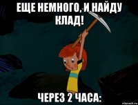 еще немного, и найду клад! через 2 часа: