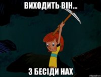 виходить він... з бесіди нах