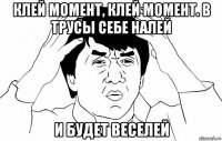 клей момент, клей момент. в трусы себе налей и будет веселей