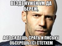 везде нужен ум да береж, а то сядешь срать и письку обсерешь (с) стетхем