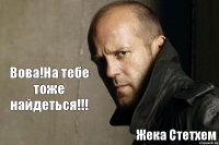 Вова!На тебе тоже найдеться!!! Жека Стетхем