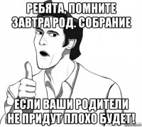 ребята, помните завтра род. собрание если ваши родители не придут плохо будет!