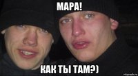 мара! как ты там?)