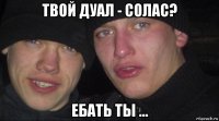 твой дуал - солас? ебать ты ...