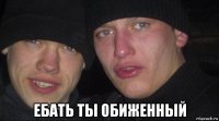  ебать ты обиженный