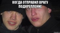 когда отправил врагу подкрепление 