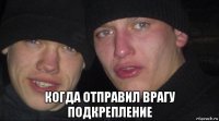  когда отправил врагу подкрепление