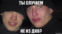 ты случаем не из дко?