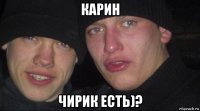 карин чирик есть)?