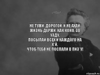 Не тужи, дорогой, и не ахай,
Жизнь держи, как коня, за узду,
Посылай всех и каждого на х*й,
Чтоб тебя не послали в пиз*у!