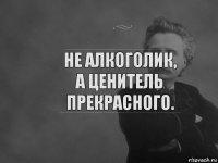 Не алкоголик, а ценитель прекрасного.