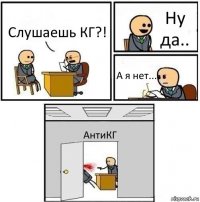 Слушаешь КГ?! Ну да.. А я нет... АнтиКГ