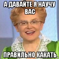 а давайте я научу вас правильно какать