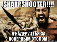 sharpshooter!!!! я нaдеру тебя за покерным столом!