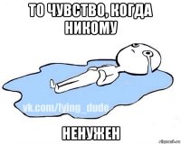 то чувство, когда никому ненужен