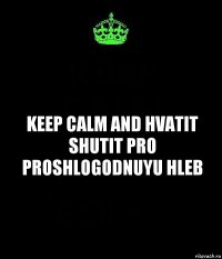 Keep calm and hvatit shutit pro proshlogodnuyu hleb