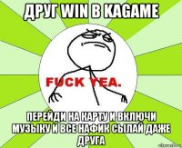 друг win в kagame перейди на карту и включи музыку и все нафик сылай даже друга